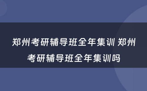 郑州考研辅导班全年集训 郑州考研辅导班全年集训吗