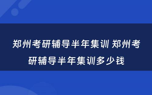 郑州考研辅导半年集训 郑州考研辅导半年集训多少钱