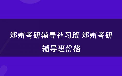 郑州考研辅导补习班 郑州考研辅导班价格