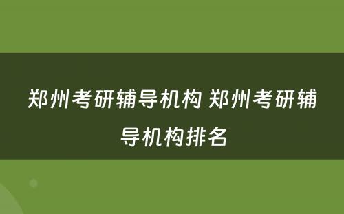 郑州考研辅导机构 郑州考研辅导机构排名