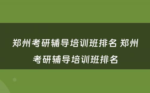 郑州考研辅导培训班排名 郑州考研辅导培训班排名