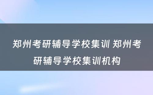 郑州考研辅导学校集训 郑州考研辅导学校集训机构