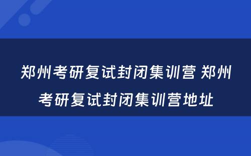 郑州考研复试封闭集训营 郑州考研复试封闭集训营地址