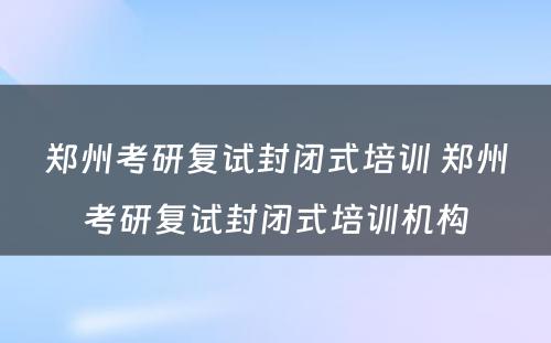 郑州考研复试封闭式培训 郑州考研复试封闭式培训机构