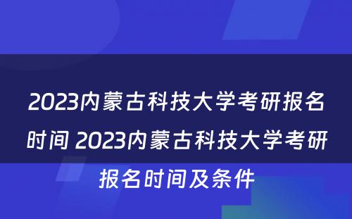 2023内蒙古科技大学考研报名时间 2023内蒙古科技大学考研报名时间及条件