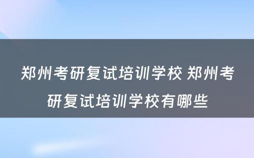 郑州考研复试培训学校 郑州考研复试培训学校有哪些