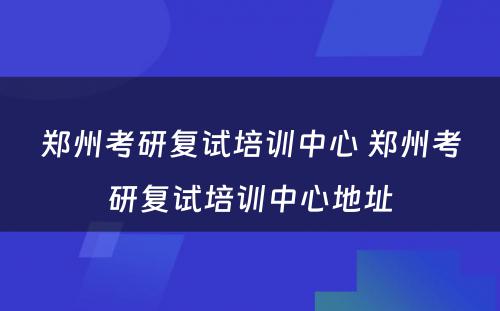 郑州考研复试培训中心 郑州考研复试培训中心地址