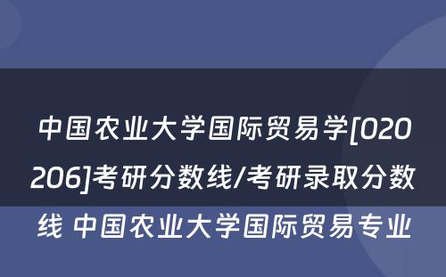 中国农业大学国际贸易学[020206]考研分数线/考研录取分数线 中国农业大学国际贸易专业