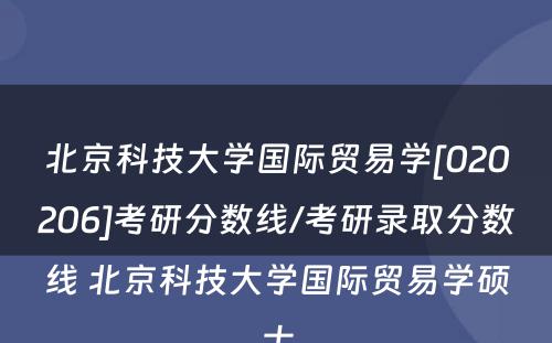 北京科技大学国际贸易学[020206]考研分数线/考研录取分数线 北京科技大学国际贸易学硕士