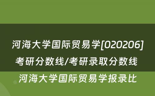 河海大学国际贸易学[020206]考研分数线/考研录取分数线 河海大学国际贸易学报录比