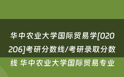 华中农业大学国际贸易学[020206]考研分数线/考研录取分数线 华中农业大学国际贸易专业