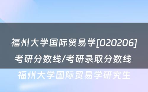 福州大学国际贸易学[020206]考研分数线/考研录取分数线 福州大学国际贸易学研究生