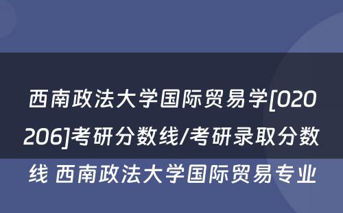 西南政法大学国际贸易学[020206]考研分数线/考研录取分数线 西南政法大学国际贸易专业