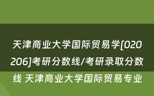 天津商业大学国际贸易学[020206]考研分数线/考研录取分数线 天津商业大学国际贸易专业