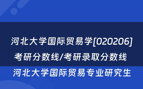 河北大学国际贸易学[020206]考研分数线/考研录取分数线 河北大学国际贸易专业研究生