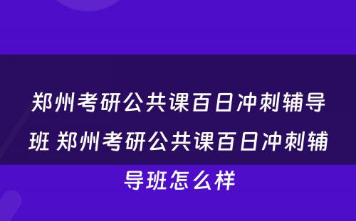 郑州考研公共课百日冲刺辅导班 郑州考研公共课百日冲刺辅导班怎么样