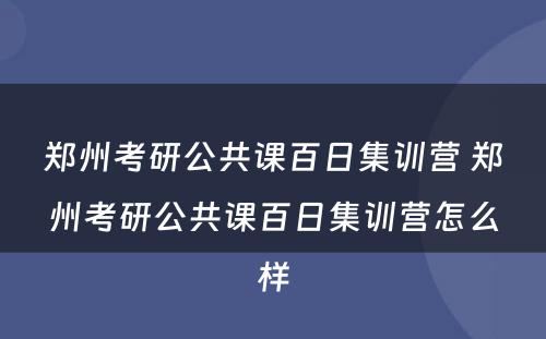 郑州考研公共课百日集训营 郑州考研公共课百日集训营怎么样