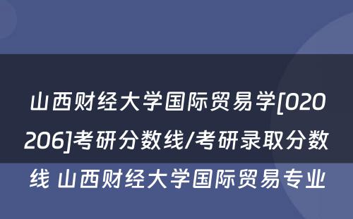 山西财经大学国际贸易学[020206]考研分数线/考研录取分数线 山西财经大学国际贸易专业