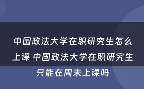 中国政法大学在职研究生怎么上课 中国政法大学在职研究生只能在周末上课吗