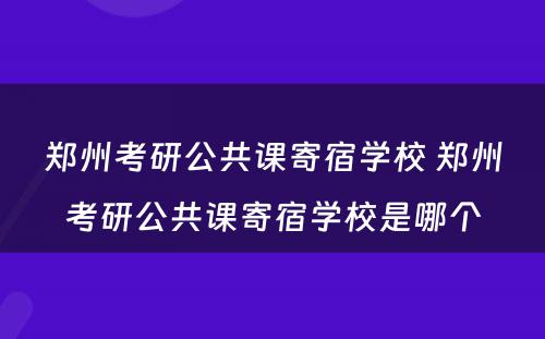 郑州考研公共课寄宿学校 郑州考研公共课寄宿学校是哪个