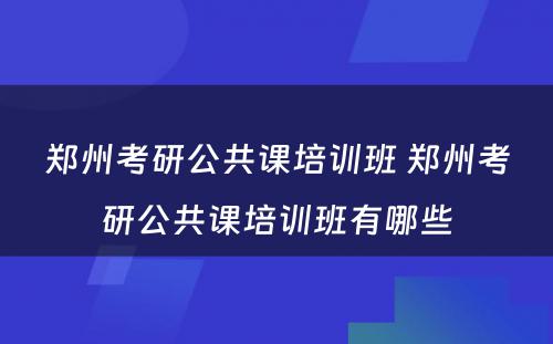 郑州考研公共课培训班 郑州考研公共课培训班有哪些