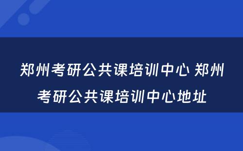 郑州考研公共课培训中心 郑州考研公共课培训中心地址