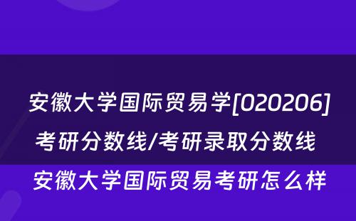 安徽大学国际贸易学[020206]考研分数线/考研录取分数线 安徽大学国际贸易考研怎么样