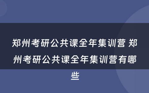 郑州考研公共课全年集训营 郑州考研公共课全年集训营有哪些