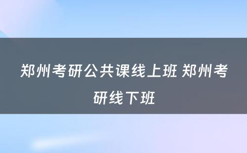 郑州考研公共课线上班 郑州考研线下班