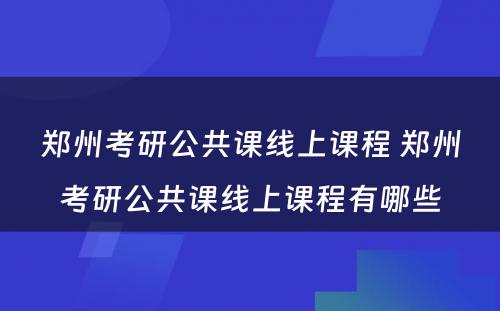 郑州考研公共课线上课程 郑州考研公共课线上课程有哪些