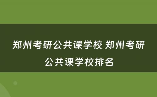 郑州考研公共课学校 郑州考研公共课学校排名