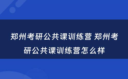 郑州考研公共课训练营 郑州考研公共课训练营怎么样