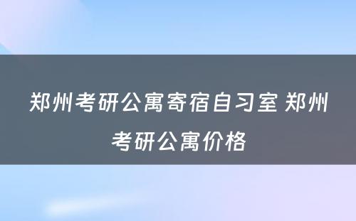 郑州考研公寓寄宿自习室 郑州考研公寓价格