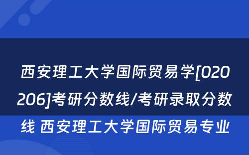 西安理工大学国际贸易学[020206]考研分数线/考研录取分数线 西安理工大学国际贸易专业