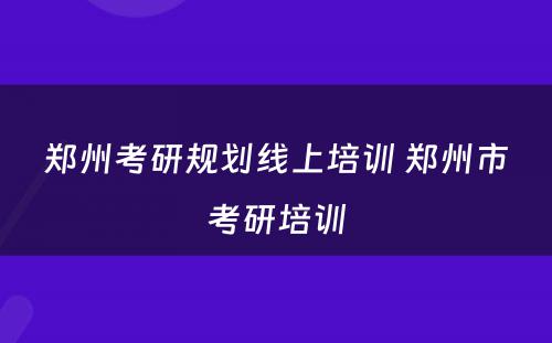 郑州考研规划线上培训 郑州市考研培训