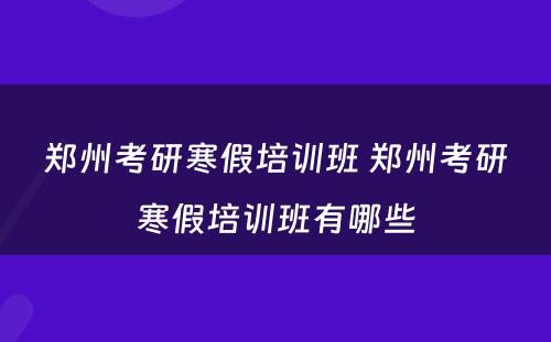 郑州考研寒假培训班 郑州考研寒假培训班有哪些