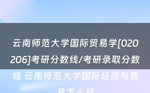 云南师范大学国际贸易学[020206]考研分数线/考研录取分数线 云南师范大学国际经济与贸易怎么样