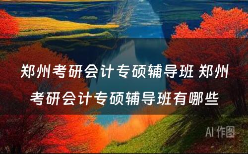 郑州考研会计专硕辅导班 郑州考研会计专硕辅导班有哪些