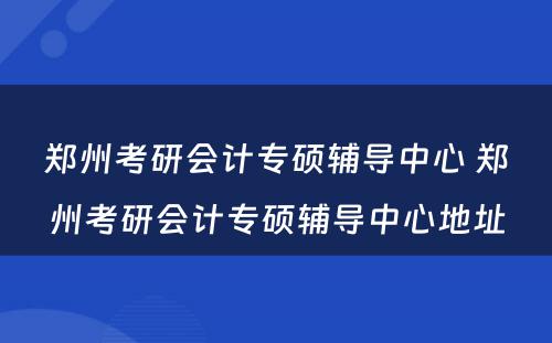 郑州考研会计专硕辅导中心 郑州考研会计专硕辅导中心地址