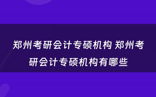 郑州考研会计专硕机构 郑州考研会计专硕机构有哪些