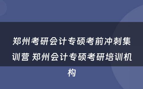 郑州考研会计专硕考前冲刺集训营 郑州会计专硕考研培训机构