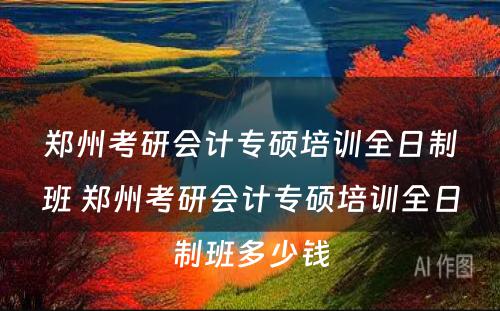 郑州考研会计专硕培训全日制班 郑州考研会计专硕培训全日制班多少钱