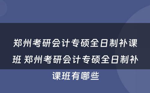 郑州考研会计专硕全日制补课班 郑州考研会计专硕全日制补课班有哪些