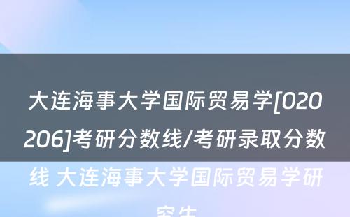 大连海事大学国际贸易学[020206]考研分数线/考研录取分数线 大连海事大学国际贸易学研究生