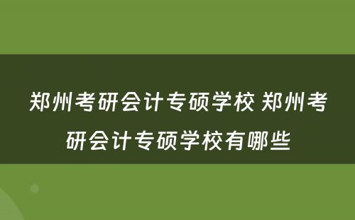 郑州考研会计专硕学校 郑州考研会计专硕学校有哪些