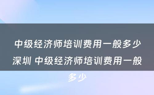 中级经济师培训费用一般多少深圳 中级经济师培训费用一般多少