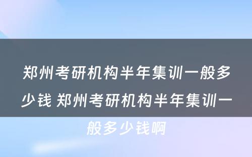 郑州考研机构半年集训一般多少钱 郑州考研机构半年集训一般多少钱啊