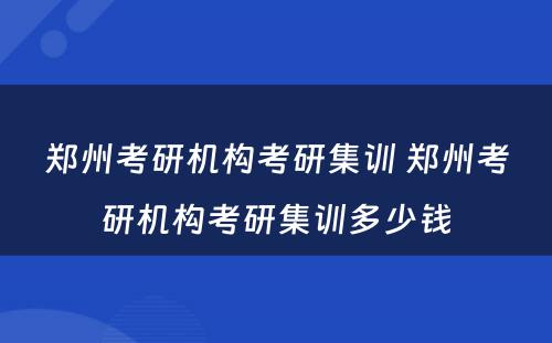 郑州考研机构考研集训 郑州考研机构考研集训多少钱