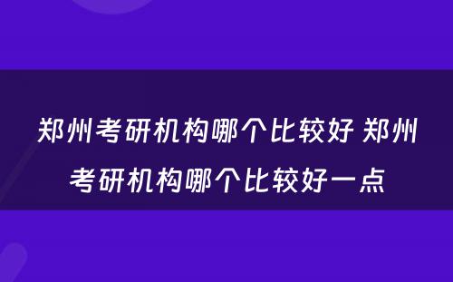 郑州考研机构哪个比较好 郑州考研机构哪个比较好一点