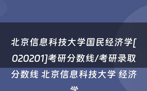 北京信息科技大学国民经济学[020201]考研分数线/考研录取分数线 北京信息科技大学 经济学